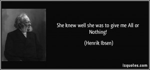 She knew well she was to give me All or Nothing! - Henrik Ibsen