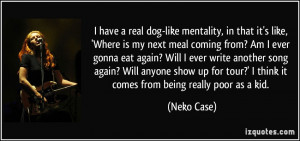 in that it's like, 'Where is my next meal coming from? Am I ever gonna ...