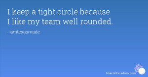 keep a tight circle because I like my team well rounded.