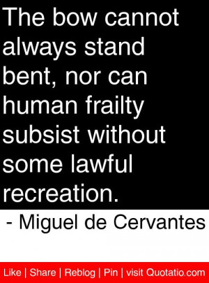 The bow cannot always stand bent, nor can human frailty subsist ...