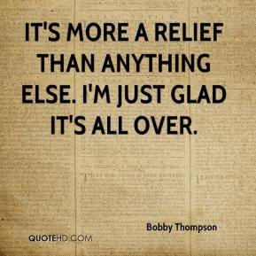 Bobby Thompson - It's more a relief than anything else. I'm just glad ...