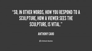 So, in other words, how you respond to a sculpture, how a viewer sees ...
