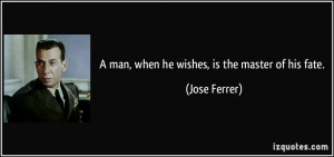 man when he wishes is the master of his fate Jose Ferrer