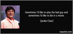 ... the bad guy and sometimes I'd like to die in a movie. - Jackie Chan