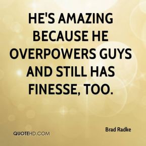 He's amazing because he overpowers guys and still has finesse, too.