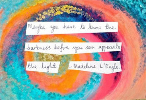... the darkness before you can appreciate the light. -madeline lengle