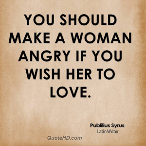 You should make a woman angry if you wish her to love.