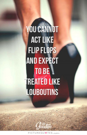 You cannot act like flip flops and expect to be treated like ...