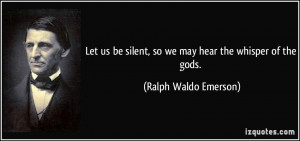 ... silent, so we may hear the whisper of the gods. - Ralph Waldo Emerson