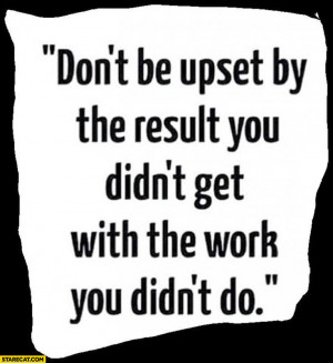 Don’t be upset by the result you didn’t get with the work you didn ...