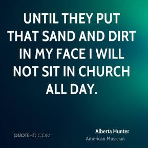 Until they put that sand and dirt in my face I will not sit in church ...