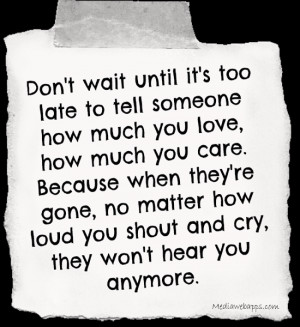 Don't wait until it's too late to tell someone how much you love, how ...