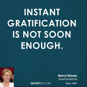 Instant gratification is not soon enough.