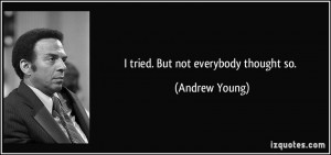 tried. But not everybody thought so. - Andrew Young