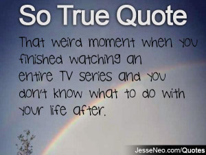 ... entire TV series and you don't know what to do with your life after