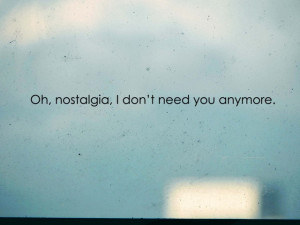 oh, nostalgia, i don't need you anymore.