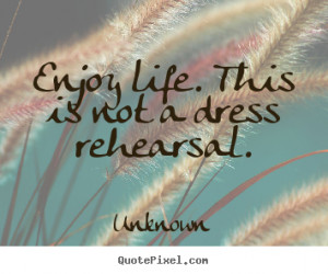 ... quotes - Enjoy life. this is not a dress rehearsal. - Life quotes