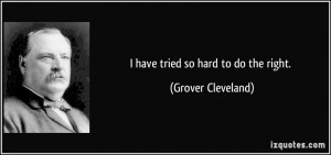 have tried so hard to do the right. - Grover Cleveland
