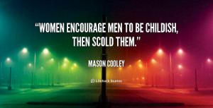 Women encourage men to be childish, then scold them.”