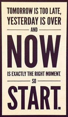 ... late, yesterday is over and Now is exactly the right moment so Start