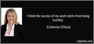 ... the success of my work stems from being truthful. - Catherine O'Hara