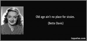 Old age ain't no place for sissies. - Bette Davis