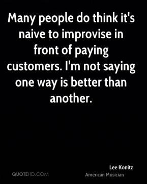 do think it's naive to improvise in front of paying customers. I'm not ...