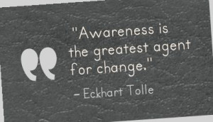 Awareness is the greatest agent for change.” ~ Eckhart Tolle