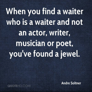 When you find a waiter who is a waiter and not an actor, writer ...