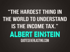 ... thing in the world to understand is the income tax. - Albert Einstein