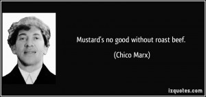 Mustard's no good without roast beef. - Chico Marx