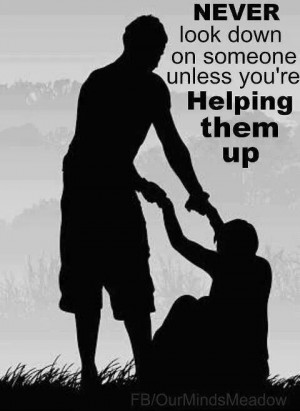 Never look down on someone unless you're helping them