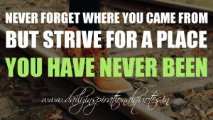 Never forget where you came from but strive for a place you have never ...