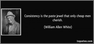 Consistency is the paste jewel that only cheap men cherish. - William ...