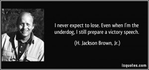 never expect to lose. Even when I'm the underdog, I still prepare a ...