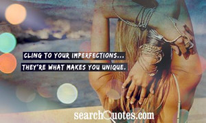 Cling to your imperfections...They're what makes you unique.