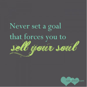 ... this—-> “Never set a goal that forces you to sell your soul