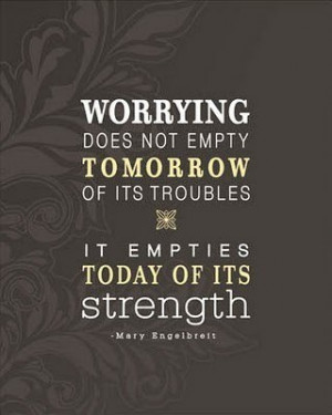 Worrying doez not empty tomorrow of its troubles, it empties today of ...