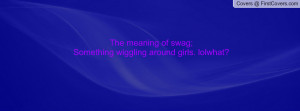 the meaning of swag;something wiggling around girls. lolwhat ...