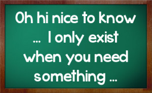 Oh hi nice to know ... I only exist when you need something ...