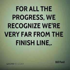 For all the progress, we recognize we're very far from the finish line ...
