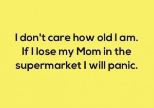 ... care how old I am. If I lose my mom at the supermarket, I will panic