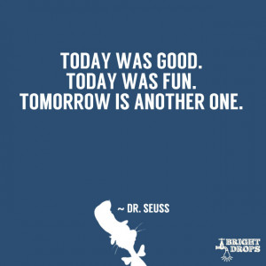 ... Today was good. Today was fun. Tomorrow is another one.” ~ Dr. Seuss