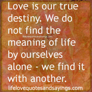 Love is our true destiny. We do not find the meaning of life by ...