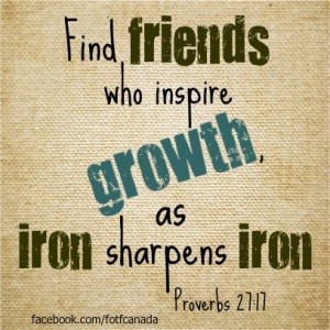 ... friends who inspire growth, as iron sharpens iron. Proverbs 27:17