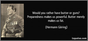... makes us powerful. Butter merely makes us fat. - Hermann Göring