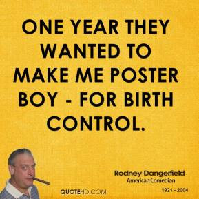 ... wanted to make me poster boy - for birth control. - Rodney Dangerfield