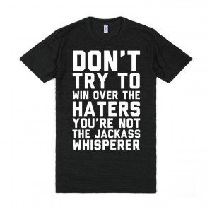 ... Don't try to win over the haters, you're not the jackass whisperer