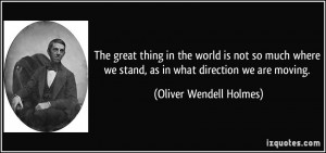 ... we stand, as in what direction we are moving. - Oliver Wendell Holmes