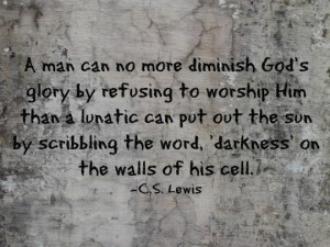 man can no more diminish God’s glory by refusing to worship Him.